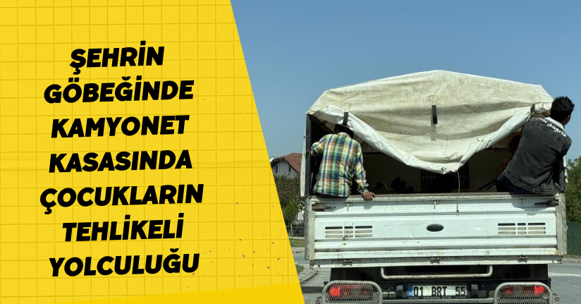 Şehrin göbeğinde kamyonet kasasında çocukların tehlikeli yolculuğu