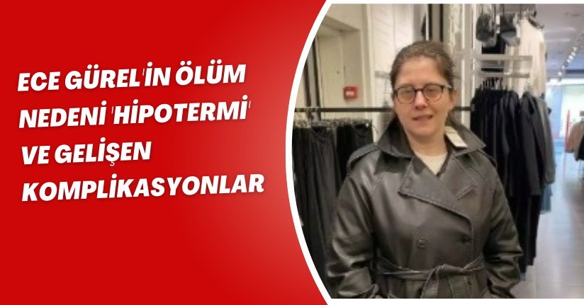 Ece Gürel'in ölüm nedeni 'hipotermi' ve gelişen komplikasyonla