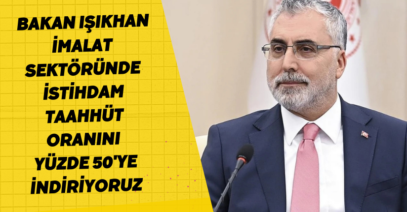 Bakan Işıkhan: İmalat sektöründe istihdam taahhüt oranını yüzde 50'ye indiriyoruz