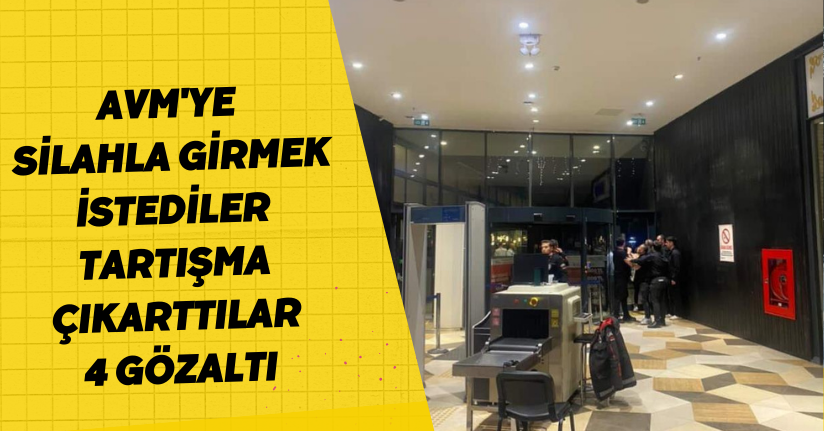 AVM'ye silahla girmek istediler, tartışma çıkarttılar: 4 gözaltı