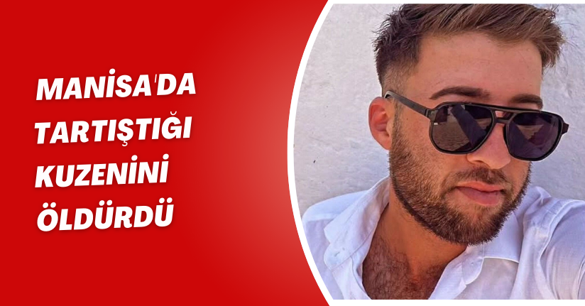 Manisa'da tartıştığı kuzenini öldürdü