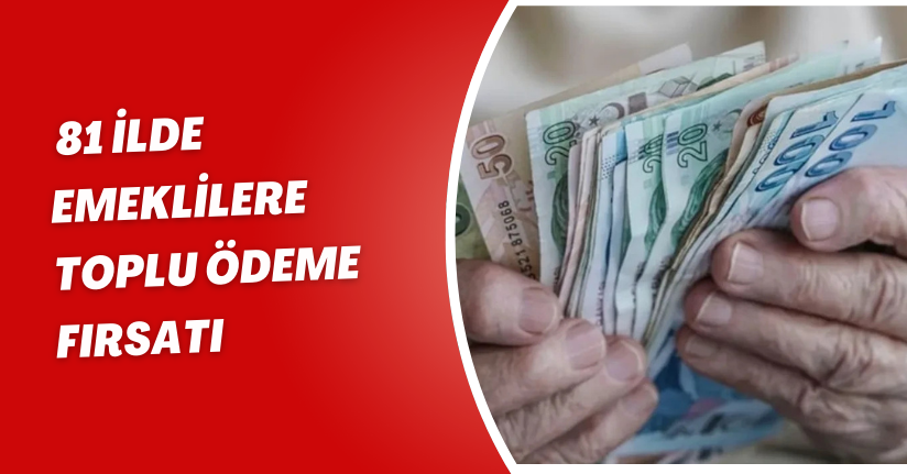 81 ilde emeklilere toplu ödeme fırsatı