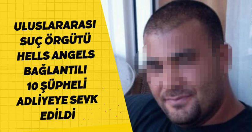 Uluslararası suç örgütü ‘Hells Angels' bağlantılı 10 şüpheli adliyeye sevk edildi