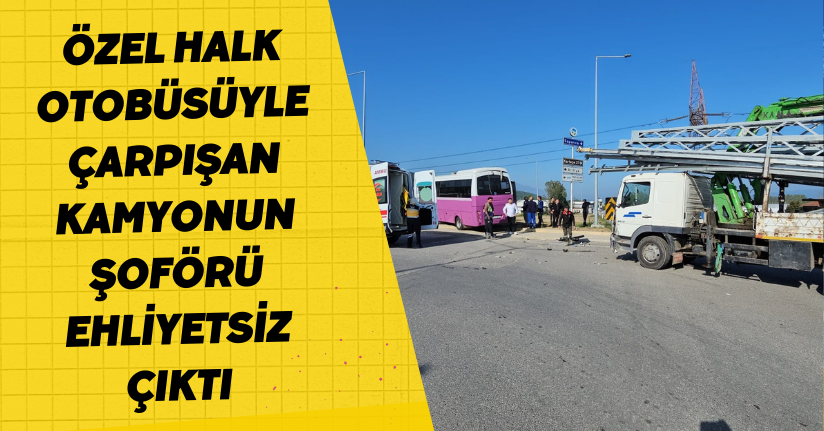 Özel halk otobüsüyle çarpışan kamyonun şoförü ehliyetsiz çıktı