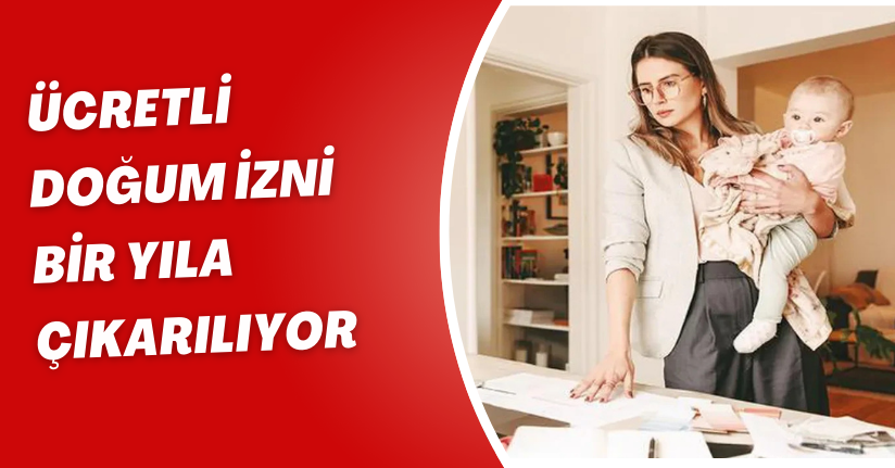 Ücretli doğum izni bir yıla çıkarılıyor