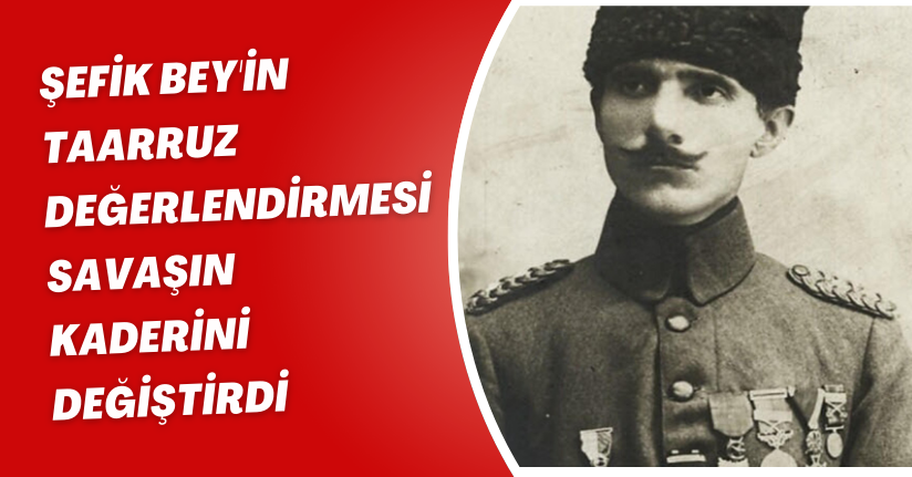 'Şefik Bey'in taarruz değerlendirmesi savaşın kaderini değiştirdi'(