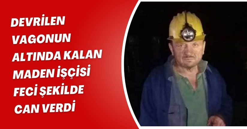 Devrilen vagonun altında kalan maden işçisi feci şekilde can verdi
