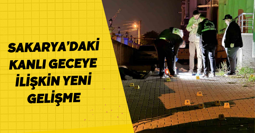 Sakarya’daki kanlı geceye ilişkin yeni gelişme