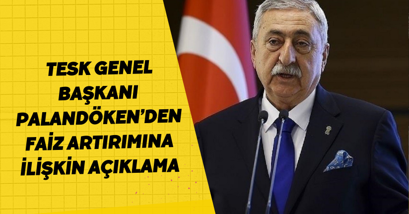 TESK Genel Başkanı Palandöken’den faiz artırımına ilişkin açıklama