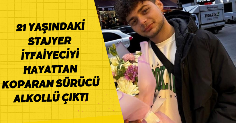 21 yaşındaki stajyer itfaiyeciyi hayattan koparan sürücü alkollü çıktı