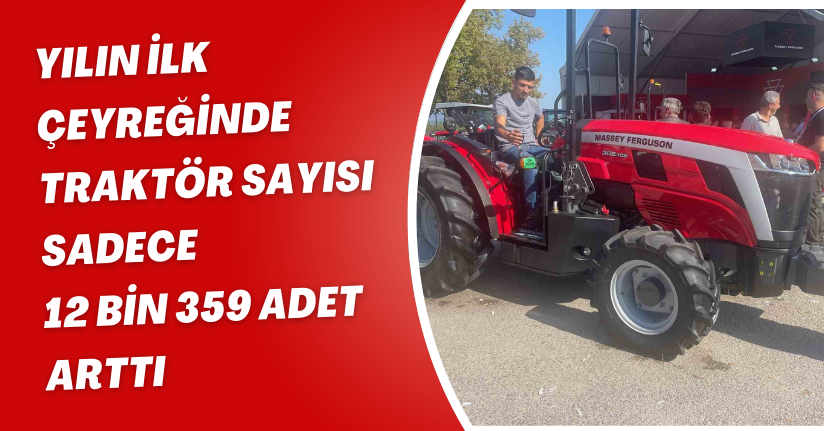 Yılın ilk çeyreğinde traktör sayısı sadece 12 bin 359 adet arttı