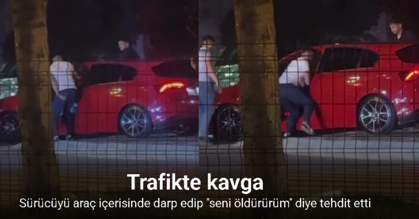 Trafikte kavga: Sürücüyü araç içerisinde darp edip ‘seni öldürürüm’ diye tehdit etti