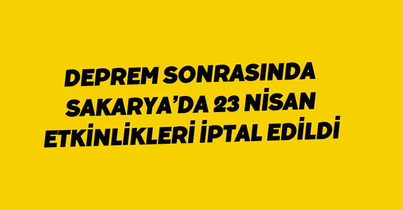 Deprem sonrasında Sakarya’da 23 Nisan etkinlikleri iptal edildi