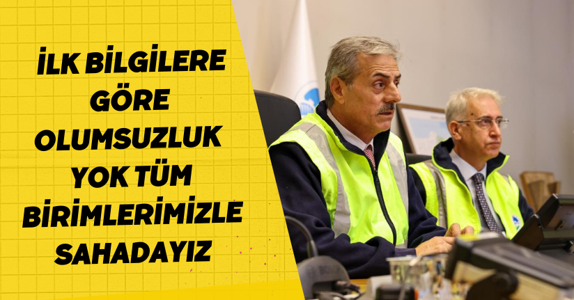 lk bilgilere göre olumsuzluk yok, tüm birimlerimizle sahadayız