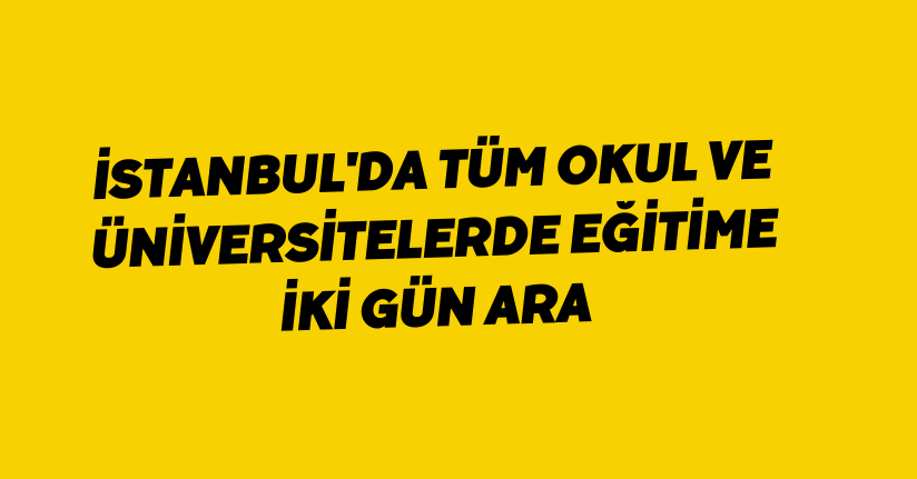 İstanbul'da tüm okul ve üniversitelerde eğitime iki gün ara
