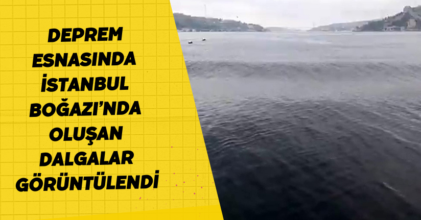 Deprem esnasında İstanbul Boğazı’nda oluşan dalgalar görüntülendi