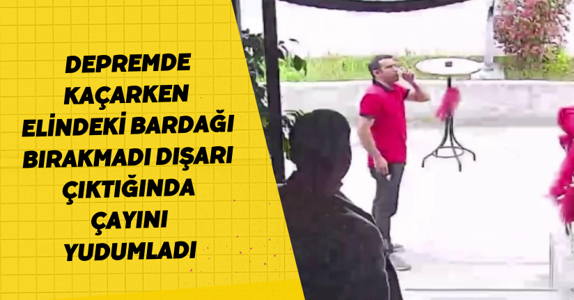 Depremde kaçarken elindeki bardağı bırakmadı, dışarı çıktığında çayını yudumladı