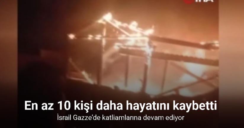 İsrail Gazze’de katliamlarına devam ediyor: En az 10 kişi daha hayatını kaybetti