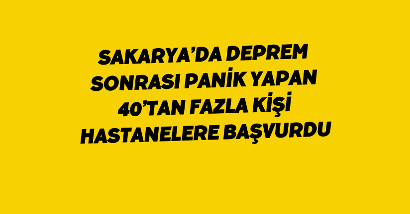 Sakarya’da deprem sonrası panik yapan 40’tan fazla kişi hastanelere başvurdu