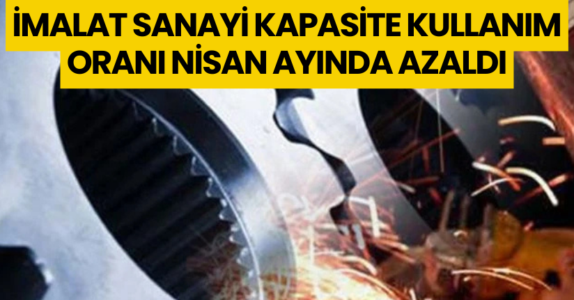 İmalat sanayi kapasite kullanım oranı Nisan ayında azaldı