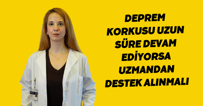 Deprem korkusu uzun süre devam ediyorsa uzmandan destek alınmalı