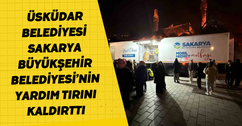 Üsküdar Belediyesi, Sakarya Büyükşehir Belediyesi’nin yardım tırını kaldırttı