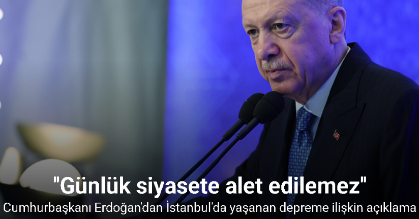 Cumhurbaşkanı Erdoğan: ''Deprem günlük siyasete alet edilemez''