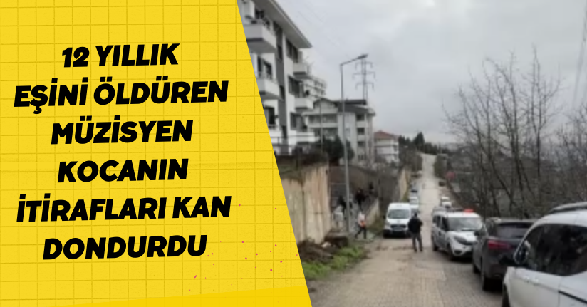 12 yıllık eşini öldüren müzisyen kocanın itirafları kan dondurdu