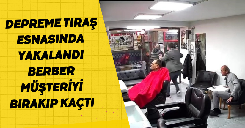 Depreme tıraş esnasında yakalandı, berber müşteriyi bırakıp kaçtı