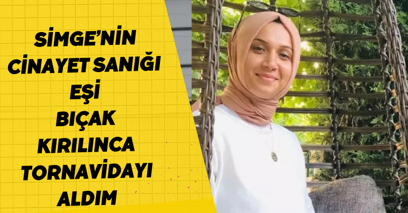 Simge’nin cinayet sanığı eşi: Bıçak kırılınca tornavidayı aldım