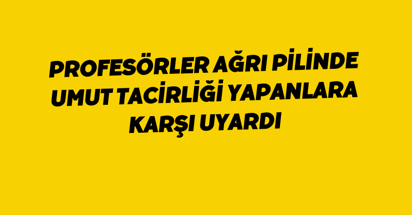 Profesörler ağrı pilinde umut tacirliği yapanlara karşı uyardı