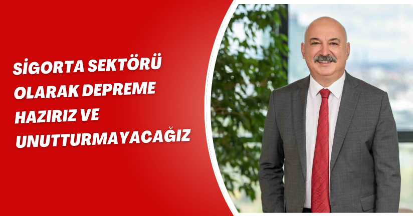 Sigorta sektörü olarak depreme hazırız ve unutturmayacağız