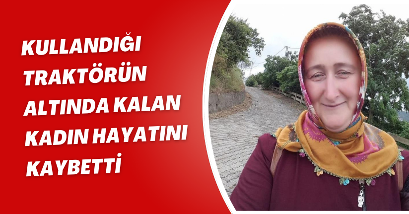 Kullandığı traktörün altında kalan kadın hayatını kaybetti