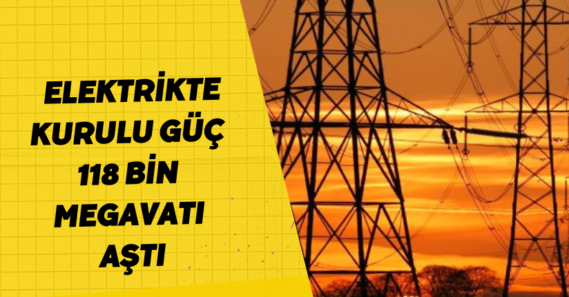 Elektrikte kurulu güç 118 bin megavatı aştı