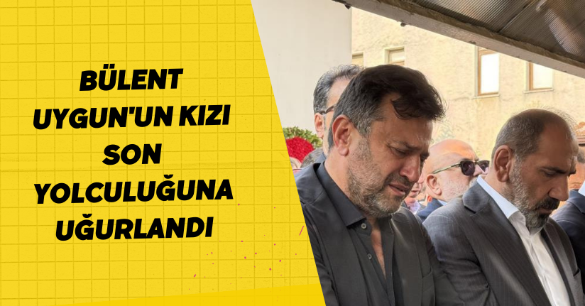 Bülent Uygun'un kızı son yolculuğuna uğurlandı