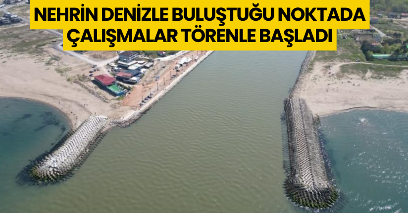 Nehrin denizle buluştuğu noktada çalışmalar törenle başladı