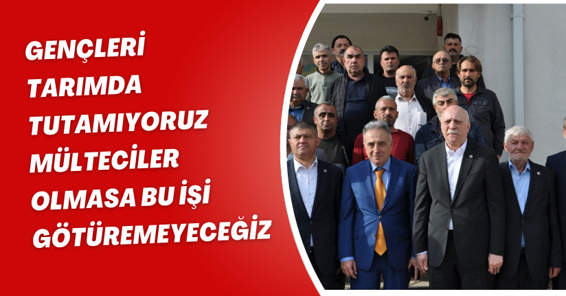 Gençleri tarımda tutamıyoruz, mülteciler olmasa bu işi götüremeyeceğiz