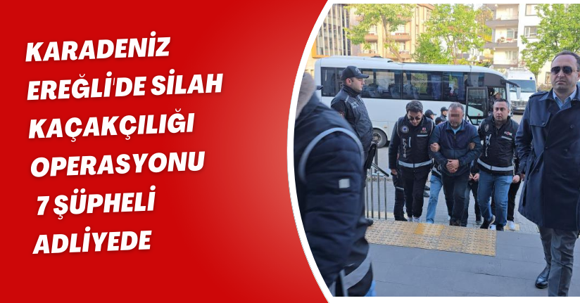 Karadeniz Ereğli'de silah kaçakçılığı operasyonu: 7 şüpheli adliyede