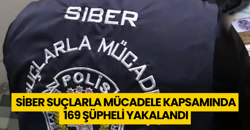 Siber suçlarla mücadele kapsamında 169 şüpheli yakalandı