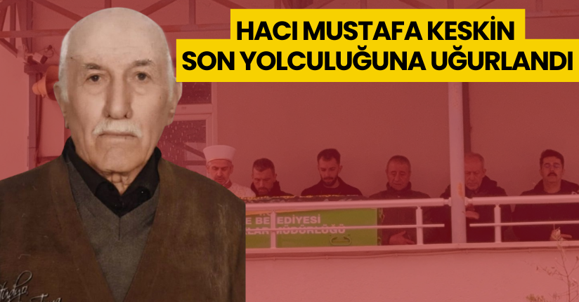 Hacı Mustafa Keskin son yolculuğuna uğurlandı