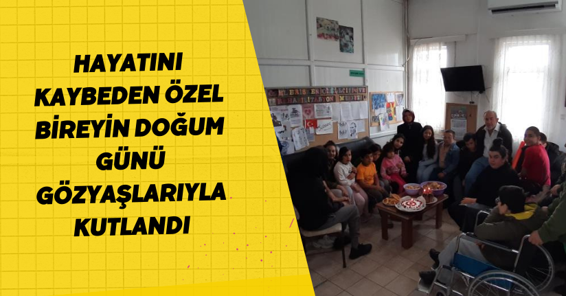 Hayatını kaybeden özel bireyin doğum günü gözyaşlarıyla kutlandı