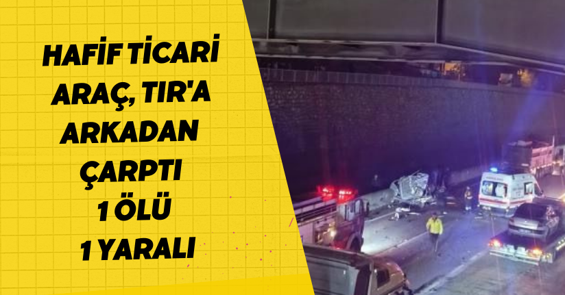 Hafif ticari araç, TIR'a arkadan çarptı: 1 ölü, 1 yaralı