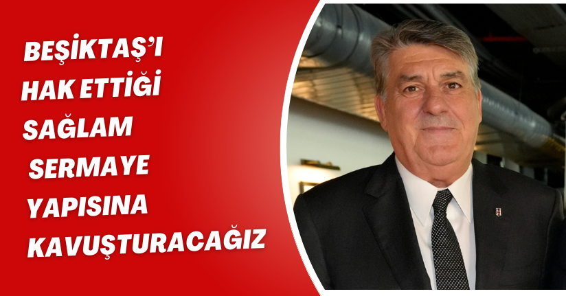Beşiktaş’ı hak ettiği sağlam sermaye yapısına kavuşturacağız