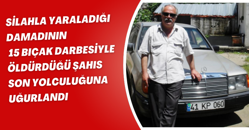 Silahla yaraladığı damadının 15 bıçak darbesiyle öldürdüğü şahıs son yolculuğuna uğurlandı