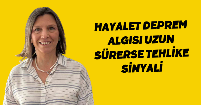 Hayalet deprem algısı uzun sürerse tehlike sinyali