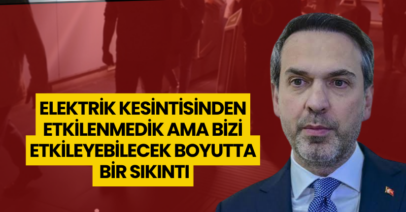 Elektrik kesintisinden etkilenmedik ama bizi etkileyebilecek boyutta bir sıkıntı