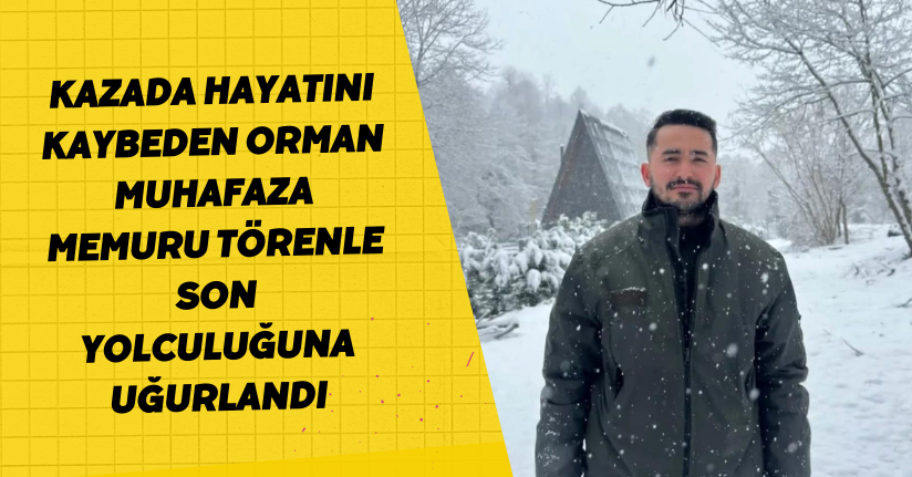 Kazada hayatını kaybeden orman muhafaza memuru törenle son yolculuğuna uğurlandı