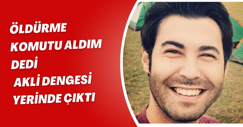 'Öldürme komutu aldım' dedi, akli dengesi yerinde çıktı