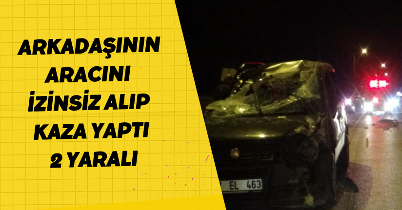 Arkadaşının aracını izinsiz alıp kaza yaptı: 2 yaralı