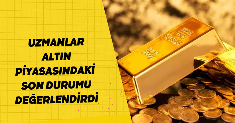  Uzmanlar, altın piyasasındaki son durumu değerlendirdi